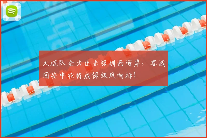 大连队全力出击深圳西海岸，客战国安申花将成保级风向标！