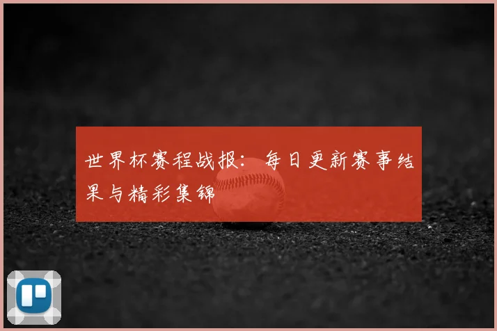 世界杯赛程战报：每日更新赛事结果与精彩集锦