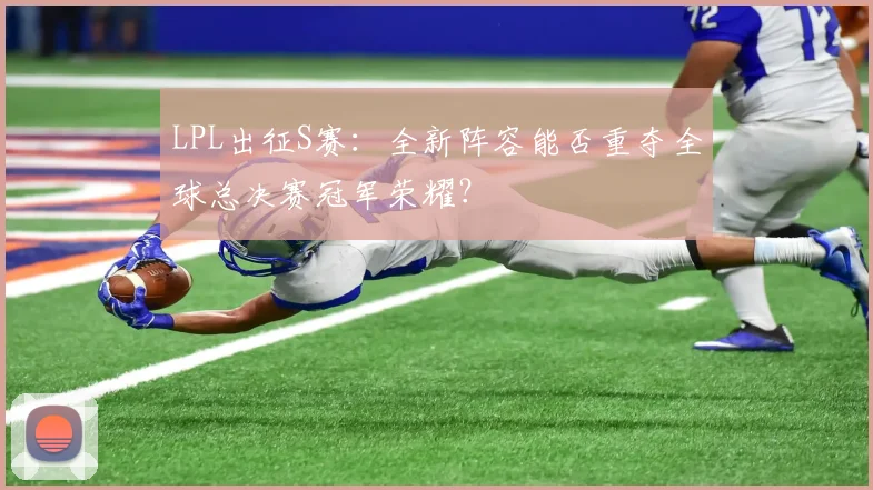 LPL出征S赛：全新阵容能否重夺全球总决赛冠军荣耀？