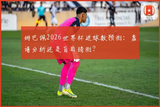姆巴佩2026世界杯进球数预测：靠谱分析还是盲目猜测？