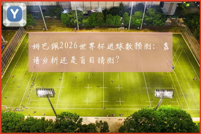 姆巴佩2026世界杯进球数预测：靠谱分析还是盲目猜测？