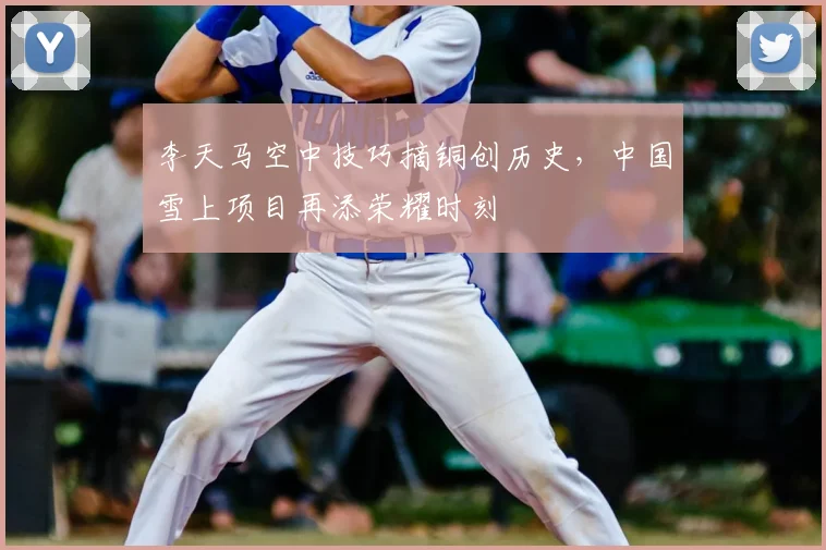 李天马空中技巧摘铜创历史，中国雪上项目再添荣耀时刻