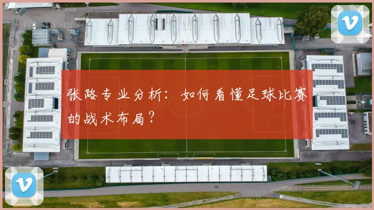 张路专业分析：如何看懂足球比赛的战术布局？
