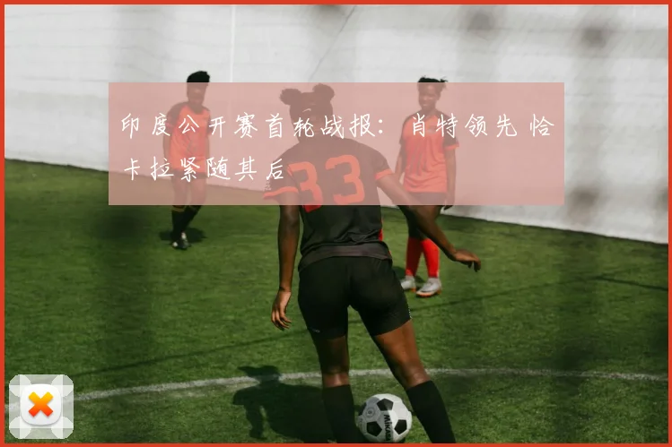 印度公开赛首轮战报：肖特领先 恰卡拉紧随其后
