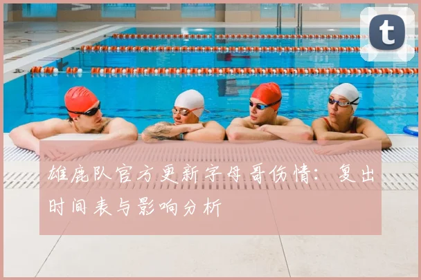 雄鹿队官方更新字母哥伤情：复出时间表与影响分析