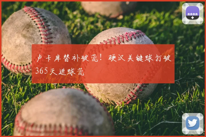 卢卡库替补破荒！硬汉关键球打破365天进球荒