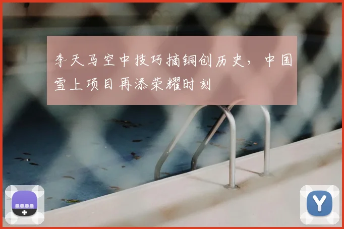 李天马空中技巧摘铜创历史，中国雪上项目再添荣耀时刻