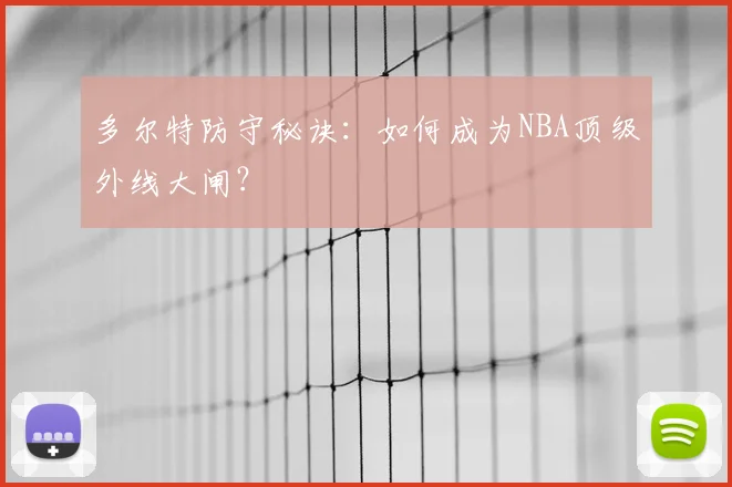 多尔特防守秘诀：如何成为NBA顶级外线大闸？