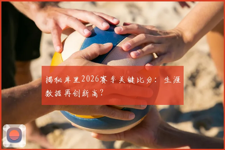 揭秘库里2026赛季关键比分：生涯数据再创新高？
