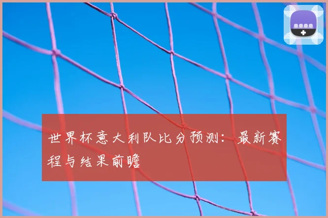 世界杯意大利队比分预测：最新赛程与结果前瞻