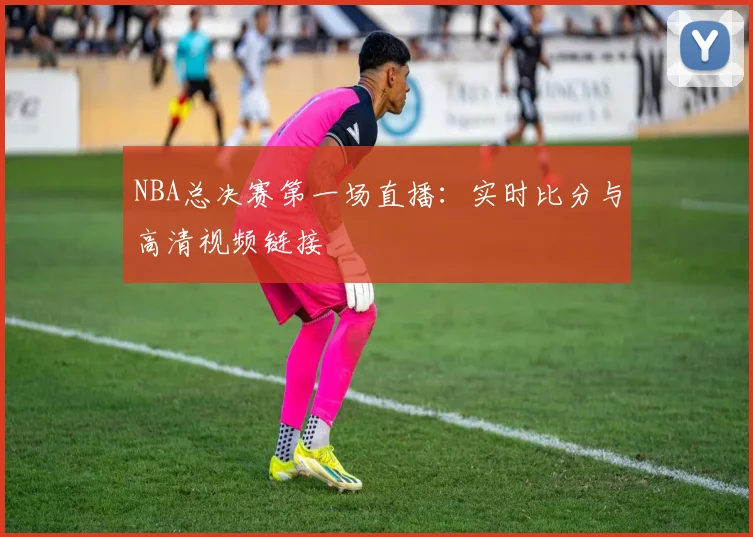 NBA总决赛第一场直播：实时比分与高清视频链接