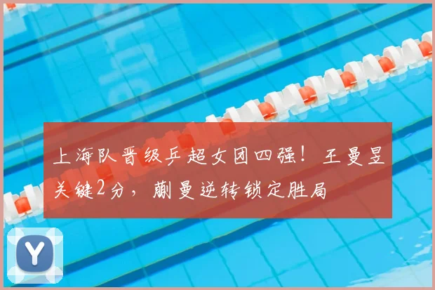 上海队晋级乒超女团四强！王曼昱关键2分，蒯曼逆转锁定胜局