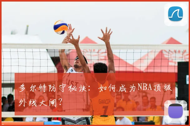 多尔特防守秘诀：如何成为NBA顶级外线大闸？