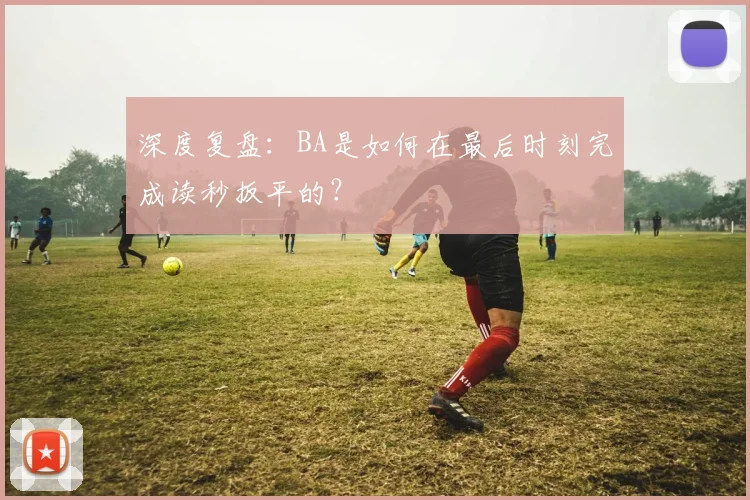 深度复盘：BA是如何在最后时刻完成读秒扳平的？