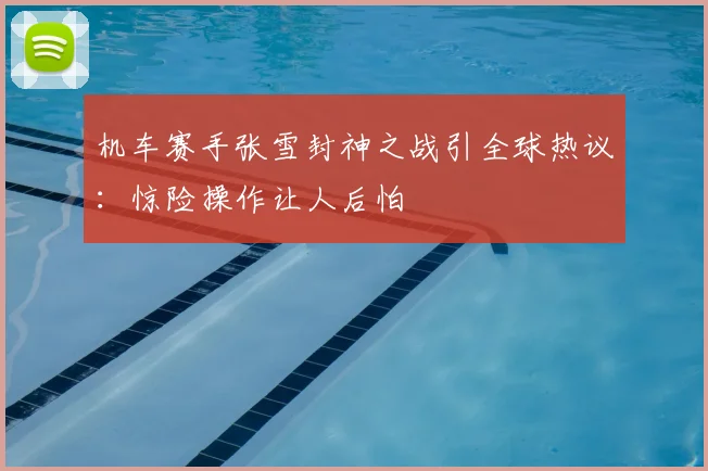 机车赛手张雪封神之战引全球热议：惊险操作让人后怕
