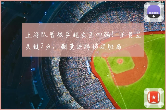 上海队晋级乒超女团四强！王曼昱关键2分，蒯曼逆转锁定胜局