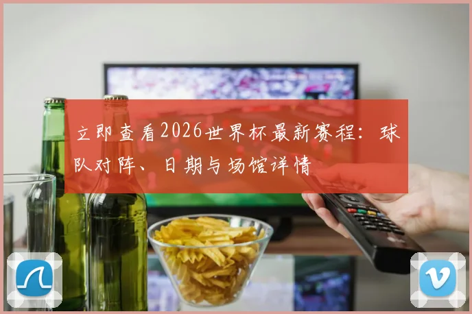 立即查看2026世界杯最新赛程：球队对阵、日期与场馆详情